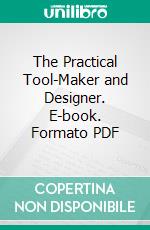 The Practical Tool-Maker and Designer. E-book. Formato PDF ebook