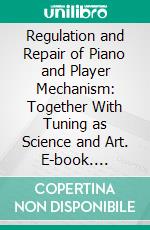 Regulation and Repair of Piano and Player Mechanism: Together With Tuning as Science and Art. E-book. Formato PDF ebook di William Braid White