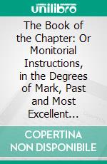 The Book of the Chapter: Or Monitorial Instructions, in the Degrees of Mark, Past and Most Excellent Master, and the Holy Royal Arch. E-book. Formato PDF ebook di Albert Gallatin Mackey