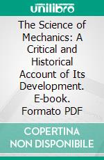 The Science of Mechanics: A Critical and Historical Account of Its Development. E-book. Formato PDF ebook di Ernst Mach