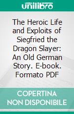 The Heroic Life and Exploits of Siegfried the Dragon Slayer: An Old German Story. E-book. Formato PDF ebook