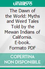 The Dawn of the World: Myths and Weird Tales Told by the Mewan Indians of California. E-book. Formato PDF ebook di C. Hart Merriam