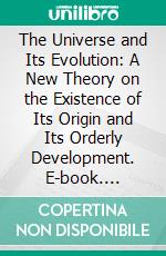 The Universe and Its Evolution: A New Theory on the Existence of Its Origin and Its Orderly Development. E-book. Formato PDF ebook