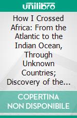 How I Crossed Africa: From the Atlantic to the Indian Ocean, Through Unknown Countries; Discovery of the Great Zambesi Affluents, &C. E-book. Formato PDF ebook