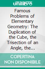 Famous Problems of Elementary Geometry: The Duplication of the Cube, the Trisection of an Angle, the Quadrature of the Circle. E-book. Formato PDF ebook di Felix Klein Beman