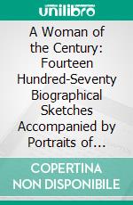 A Woman of the Century: Fourteen Hundred-Seventy Biographical Sketches Accompanied by Portraits of Leading American Women in All Walks of Life. E-book. Formato PDF ebook di Frances E. Willard