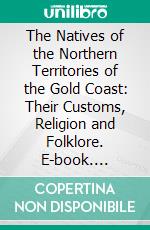 The Natives of the Northern Territories of the Gold Coast: Their Customs, Religion and Folklore. E-book. Formato PDF ebook