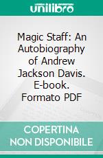 Magic Staff: An Autobiography of Andrew Jackson Davis. E-book. Formato PDF ebook di Andrew Jackson Davis