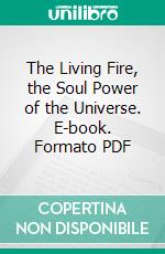 The Living Fire, the Soul Power of the Universe. E-book. Formato PDF ebook