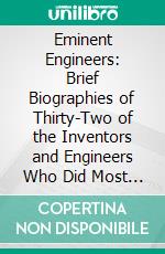 Eminent Engineers: Brief Biographies of Thirty-Two of the Inventors and Engineers Who Did Most to Further Mechanical Progress. E-book. Formato PDF ebook