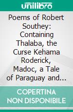 Poems of Robert Southey: Containing Thalaba, the Curse Kehama Roderick, Madoc, a Tale of Paraguay and Selected Minor Poems. E-book. Formato PDF ebook di Robert Southey