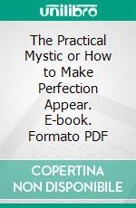 The Practical Mystic or How to Make Perfection Appear. E-book. Formato PDF ebook di Katharine Francis Pedrick