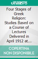 Four Stages of Greek Religion: Studies Based on a Course of Lectures Delivered in April 1912 at Columbia University. E-book. Formato PDF ebook di Gilbert Murray