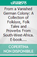 From a Vanished German Colony: A Collection of Folklore, Folk Tales and Proverbs From South-West-Africa. E-book. Formato PDF ebook