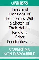 Tales and Traditions of the Eskimo: With a Sketch of Their Habits, Religion; Other Peculiarities. E-book. Formato PDF ebook