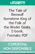 The Tale of Beowulf Sometime King of the Folk of the Weder Geats. E-book. Formato PDF ebook