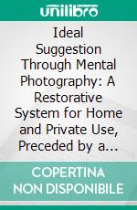 Ideal Suggestion Through Mental Photography: A Restorative System for Home and Private Use, Preceded by a Study of the Laws of Mental Healing. E-book. Formato PDF ebook