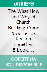 The What How and Why of Church Building: Come Now Let Us Reason Together. E-book. Formato PDF ebook di George W. Kramer