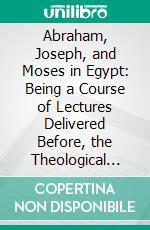 Abraham, Joseph, and Moses in Egypt: Being a Course of Lectures Delivered Before, the Theological Seminary, Princeton, New Jersey. E-book. Formato PDF ebook di Rev. Alfred H. Kellogg