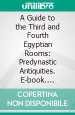 A Guide to the Third and Fourth Egyptian Rooms: Predynastic Antiquities. E-book. Formato PDF ebook di British Museum