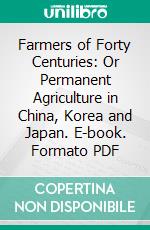 Farmers of Forty Centuries: Or Permanent Agriculture in China, Korea and Japan. E-book. Formato PDF ebook di Franklin Hiram King