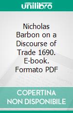 Nicholas Barbon on a Discourse of Trade 1690. E-book. Formato PDF ebook di Nicholas Barbon