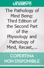 The Pathology of Mind Being: Third Edition of the Second Part of the Physiology and Pathology of Mind, Recast, Enlarged, and Rewritten. E-book. Formato PDF ebook