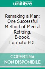 Remaking a Man: One Successful Method of Mental Refitting. E-book. Formato PDF ebook