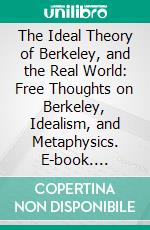 The Ideal Theory of Berkeley, and the Real World: Free Thoughts on Berkeley, Idealism, and Metaphysics. E-book. Formato PDF