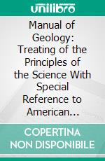 Manual of Geology: Treating of the Principles of the Science With Special Reference to American Geological History, for the Use of Colleges, Academies, and Schools of Science. E-book. Formato PDF