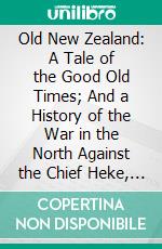 Old New Zealand: A Tale of the Good Old Times; And a History of the War in the North Against the Chief Heke, in the Year 1845, Told by an Old Chief of the Ngapuhi Tribe Also Traditions. E-book. Formato PDF ebook