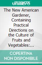 The New American Gardener, Containing Practical Directions on the Culture of Fruits and Vegetables: Including Landscape and Ornamental Gardening, Grape-Vines, Silk, Strawberries, &C &C. E-book. Formato PDF ebook