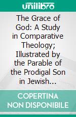 The Grace of God: A Study in Comparative Theology; Illustrated by the Parable of the Prodigal Son in Jewish Christian Literature. E-book. Formato PDF ebook