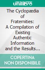 The Cyclopædia of Fraternities: A Compilation of Existing Authentic Information and the Results of Original Investigation as to More Than Six Hundred Secret Societies in the United States. E-book. Formato PDF ebook