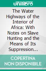 The Water Highways of the Interior of Africa: With Notes on Slave Hunting and the Means of Its Suppression With Maps. E-book. Formato PDF ebook