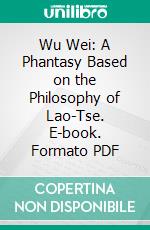 Wu Wei: A Phantasy Based on the Philosophy of Lao-Tse. E-book. Formato PDF ebook di Henri Borel