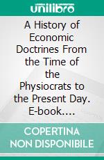 A History of Economic Doctrines From the Time of the Physiocrats to the Present Day. E-book. Formato PDF ebook di Charles Gide