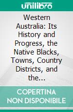 Western Australia: Its History and Progress, the Native Blacks, Towns, Country Districts, and the Goldfields. E-book. Formato PDF ebook di Jonathan Ceredig Davies