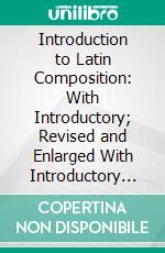 Introduction to Latin Composition: With Introductory; Revised and Enlarged With Introductory Exercises on Elementary Constructions. E-book. Formato PDF ebook di William F. Allen