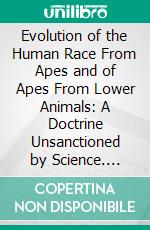 Evolution of the Human Race From Apes and of Apes From Lower Animals: A Doctrine Unsanctioned by Science. E-book. Formato PDF ebook