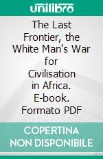 The Last Frontier, the White Man's War for Civilisation in Africa. E-book. Formato PDF ebook