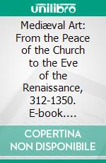 Mediæval Art: From the Peace of the Church to the Eve of the Renaissance, 312-1350. E-book. Formato PDF ebook