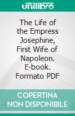 The Life of the Empress Josephine, First Wife of Napoleon. E-book. Formato PDF ebook