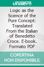 Logic as the Science of the Pure Concept: Translated From the Italian of Benedetto Croce. E-book. Formato PDF ebook di Douglas Ainslie