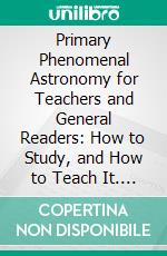 Primary Phenomenal Astronomy for Teachers and General Readers: How to Study, and How to Teach It. E-book. Formato PDF