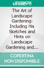 The Art of Landscape Gardening: Including His Sketches and Hints on Landscape Gardening and Theory and Practice of Landscape Gardening. E-book. Formato PDF ebook di Humphry Repton