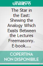 The Star in the East: Shewing the Analogy Which Exists Between the Lectures Freemasonry. E-book. Formato PDF ebook