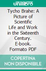 Tycho Brahe: A Picture of Scientific Life and Work in the Sixteenth Century. E-book. Formato PDF ebook