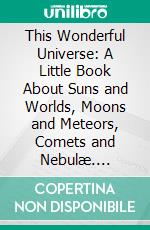 This Wonderful Universe: A Little Book About Suns and Worlds, Moons and Meteors, Comets and Nebulæ. E-book. Formato PDF ebook