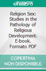 Religion Sex: Studies in the Pathology of Religious Development. E-book. Formato PDF ebook di Chapman Cohen